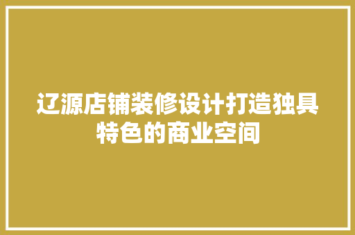 辽源店铺装修设计打造独具特色的商业空间