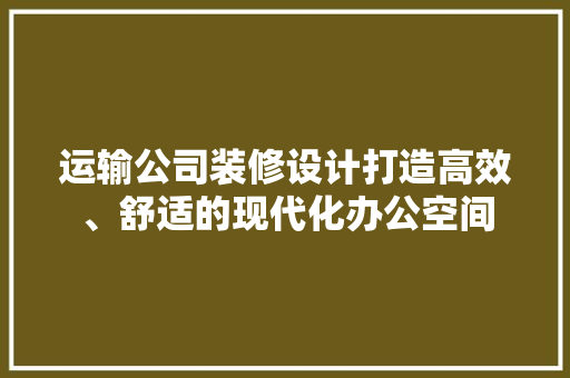 运输公司装修设计打造高效、舒适的现代化办公空间