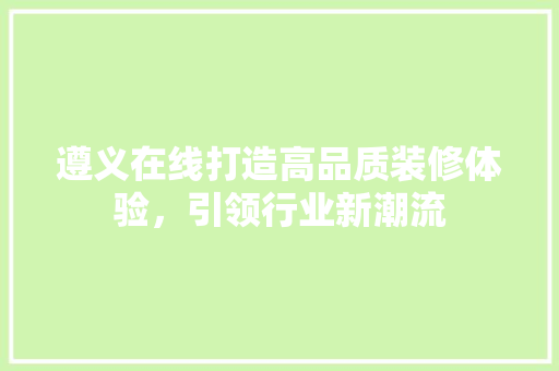 遵义在线打造高品质装修体验，引领行业新潮流