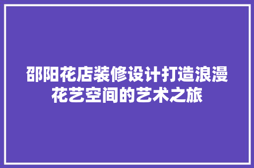邵阳花店装修设计打造浪漫花艺空间的艺术之旅