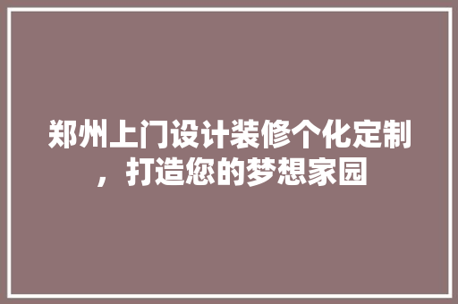 郑州上门设计装修个化定制，打造您的梦想家园