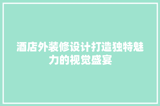 酒店外装修设计打造独特魅力的视觉盛宴