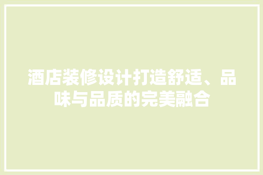 酒店装修设计打造舒适、品味与品质的完美融合