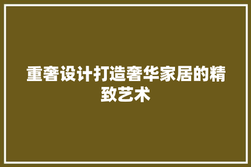 重奢设计打造奢华家居的精致艺术