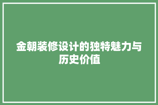 金朝装修设计的独特魅力与历史价值