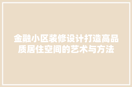 金融小区装修设计打造高品质居住空间的艺术与方法