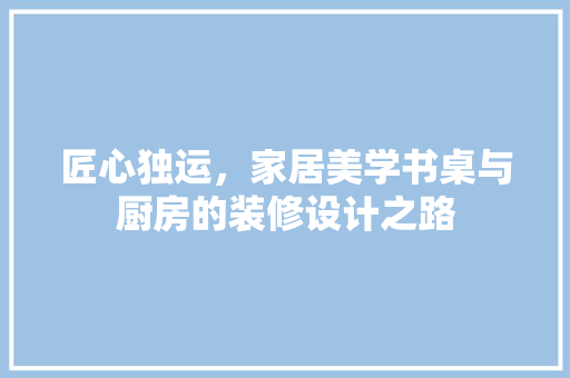 匠心独运，家居美学书桌与厨房的装修设计之路
