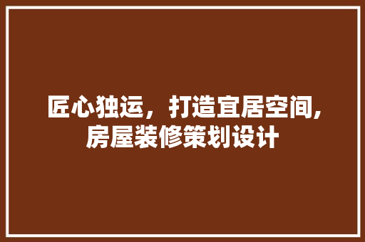 匠心独运，打造宜居空间,房屋装修策划设计 设计原则