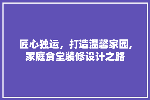 匠心独运，打造温馨家园,家庭食堂装修设计之路