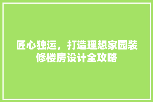 匠心独运，打造理想家园装修楼房设计全攻略