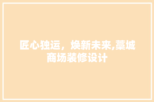 匠心独运，焕新未来,藁城商场装修设计