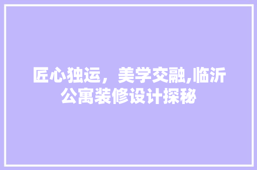匠心独运，美学交融,临沂公寓装修设计探秘 施工管理