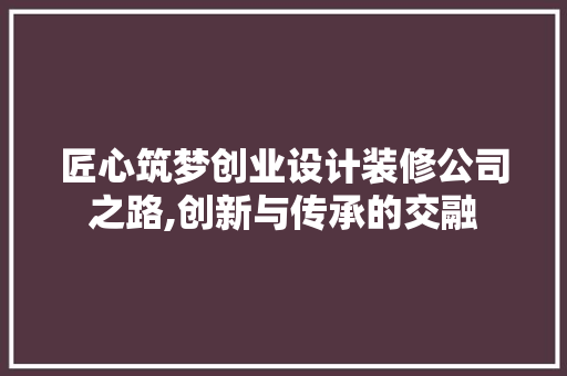 匠心筑梦创业设计装修公司之路,创新与传承的交融