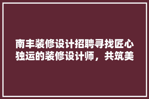 南丰装修设计招聘寻找匠心独运的装修设计师，共筑美好家居未来