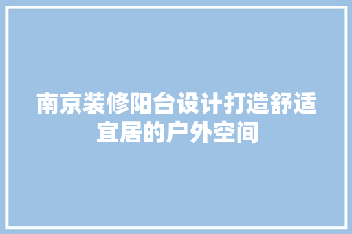 南京装修阳台设计打造舒适宜居的户外空间