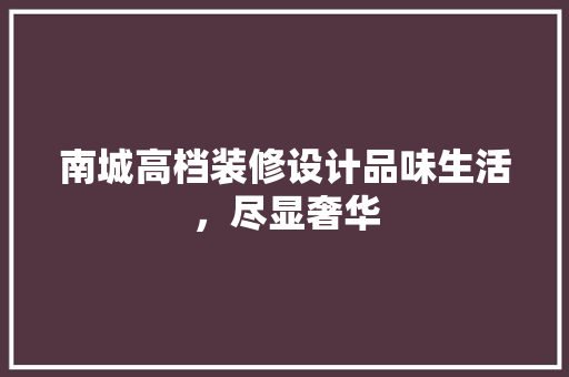 南城高档装修设计品味生活，尽显奢华