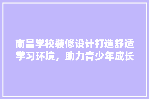 南昌学校装修设计打造舒适学习环境，助力青少年成长 建筑法规