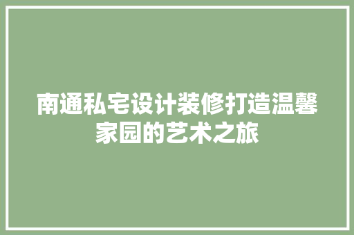 南通私宅设计装修打造温馨家园的艺术之旅
