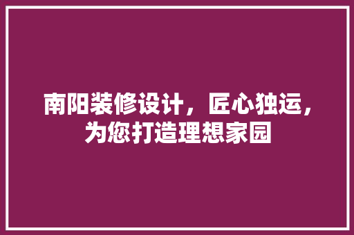 南阳装修设计，匠心独运，为您打造理想家园