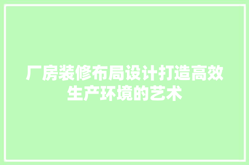 厂房装修布局设计打造高效生产环境的艺术 建筑法规