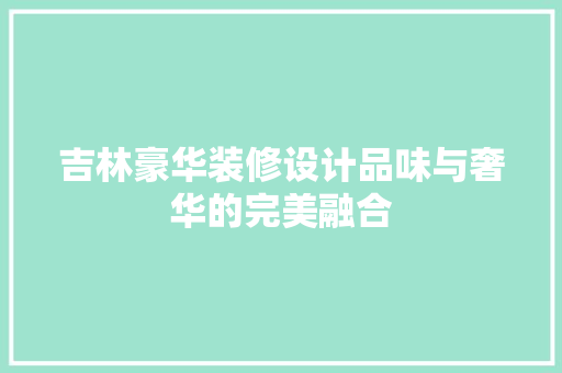 吉林豪华装修设计品味与奢华的完美融合
