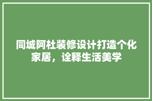 同城阿杜装修设计打造个化家居，诠释生活美学