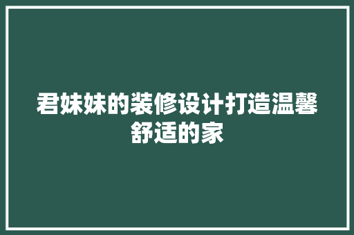 君妹妹的装修设计打造温馨舒适的家