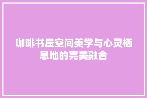 咖啡书屋空间美学与心灵栖息地的完美融合