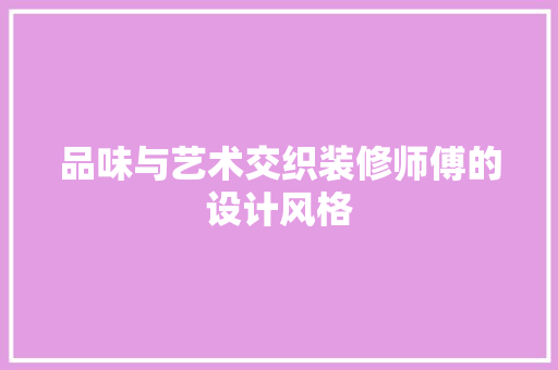 品味与艺术交织装修师傅的设计风格 知识问答