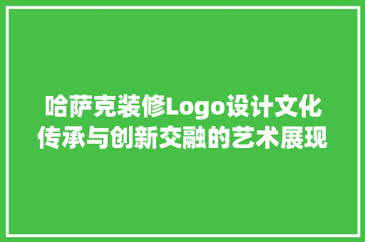 哈萨克装修Logo设计文化传承与创新交融的艺术展现