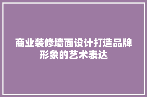 商业装修墙面设计打造品牌形象的艺术表达