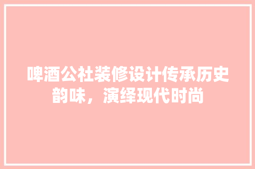 啤酒公社装修设计传承历史韵味，演绎现代时尚 工艺流程