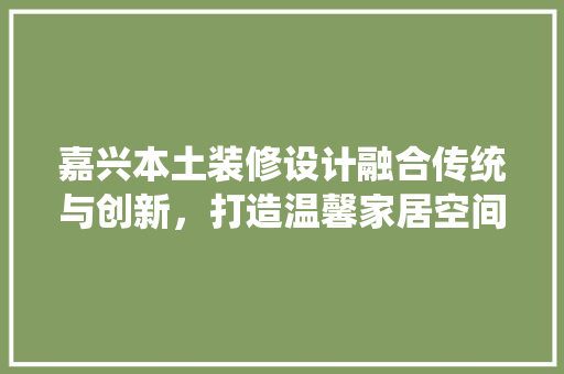 嘉兴本土装修设计融合传统与创新，打造温馨家居空间