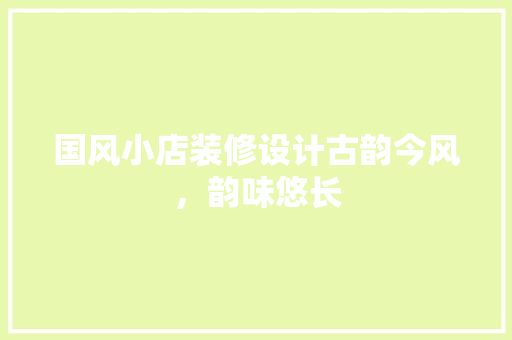 国风小店装修设计古韵今风，韵味悠长