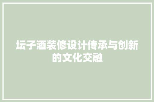 坛子酒装修设计传承与创新的文化交融