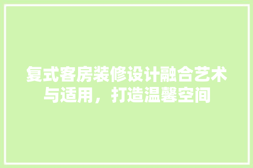 复式客房装修设计融合艺术与适用，打造温馨空间