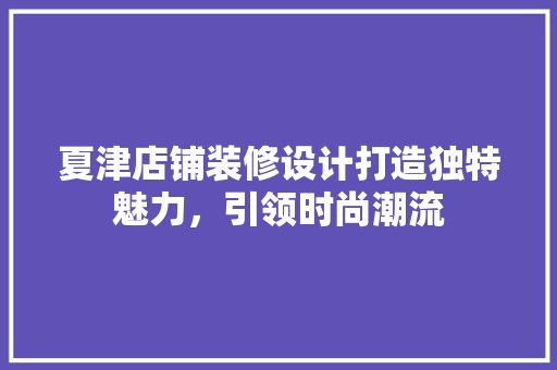 夏津店铺装修设计打造独特魅力，引领时尚潮流