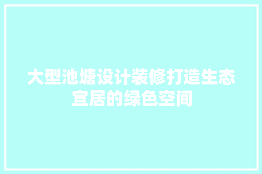 大型池塘设计装修打造生态宜居的绿色空间