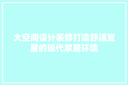大空间设计装修打造舒适宜居的现代家居环境 建筑设计