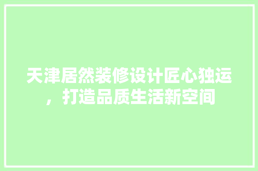 天津居然装修设计匠心独运，打造品质生活新空间