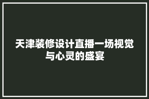 天津装修设计直播一场视觉与心灵的盛宴