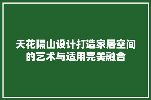 天花隔山设计打造家居空间的艺术与适用完美融合