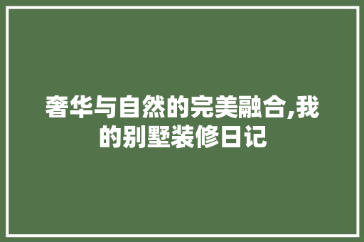 奢华与自然的完美融合,我的别墅装修日记