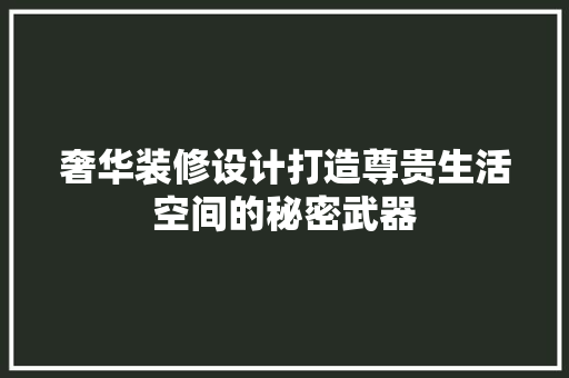 奢华装修设计打造尊贵生活空间的秘密武器