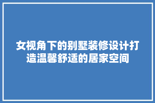 女视角下的别墅装修设计打造温馨舒适的居家空间 施工管理