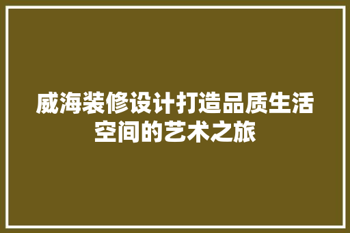 威海装修设计打造品质生活空间的艺术之旅