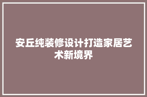 安丘纯装修设计打造家居艺术新境界