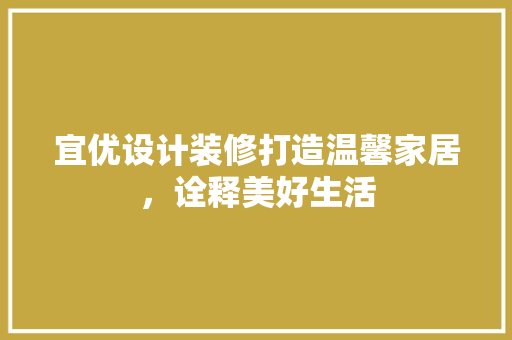 宜优设计装修打造温馨家居，诠释美好生活