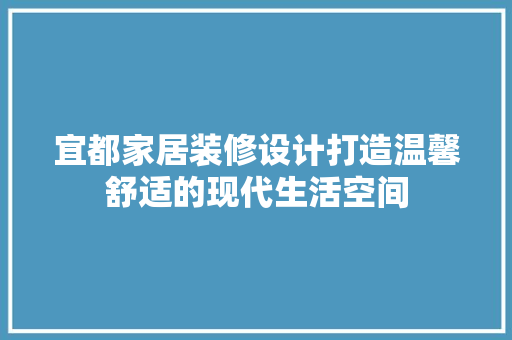 宜都家居装修设计打造温馨舒适的现代生活空间
