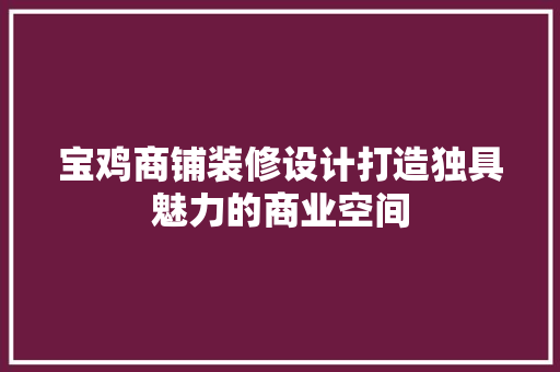宝鸡商铺装修设计打造独具魅力的商业空间
